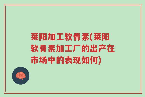 莱阳加工软骨素(莱阳软骨素加工厂的出产在市场中的表现如何)-第1张图片-超越 莱阳加工软骨素(莱阳软骨素加工厂的出产在市场中的表现如何)-第1张图片-超越