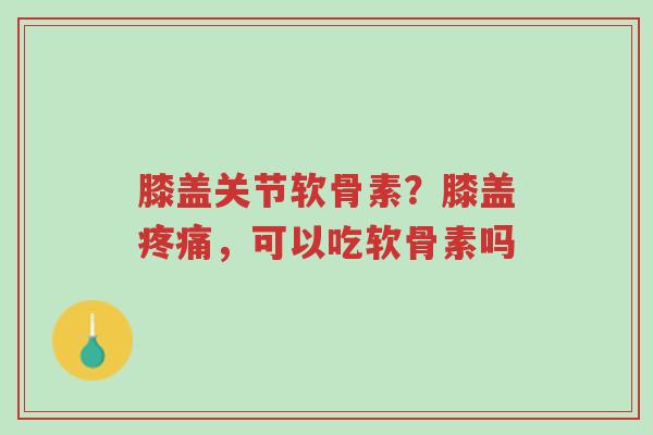 膝盖关节软骨素？膝盖疼痛，可以吃软骨素吗-第1张图片-超越