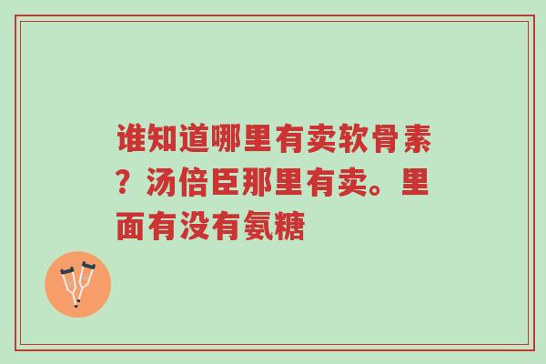 谁知道哪里有卖软骨素?汤倍臣那里有卖。里面有没有氨糖-第1张图片-超越 谁知道哪里有卖软骨素?汤倍臣那里有卖。里面有没有氨糖-第1张图片-超越