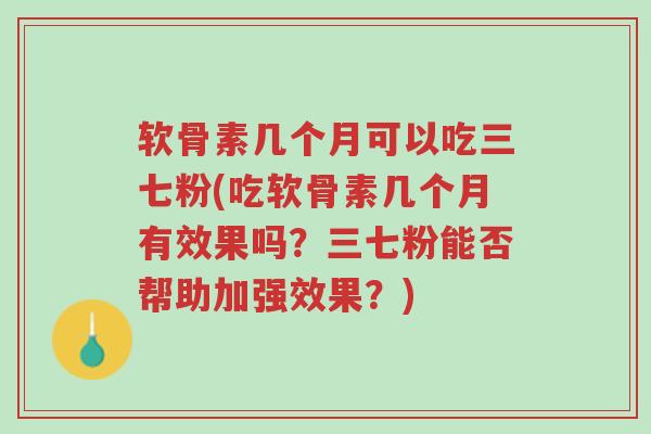 软骨素几个月可以吃三七粉(吃软骨素几个月有效果吗?三七粉能否帮助加强效果?)-第1张图片-超越 软骨素几个月可以吃三七粉(吃软骨素几个月有效果吗?三七粉能否帮助加强效果?)-第1张图片-超越