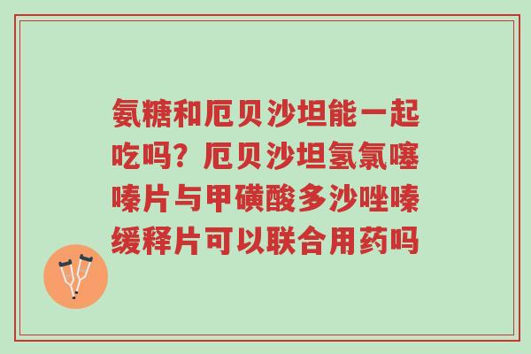 氨糖和厄贝沙坦能一起吃吗?厄贝沙坦氢氯噻嗪片与甲磺酸多沙唑嗪缓释片可以联合用药吗-第1张图片-超越 氨糖和厄贝沙坦能一起吃吗?厄贝沙坦氢氯噻嗪片与甲磺酸多沙唑嗪缓释片可以联合用药吗-第1张图片-超越