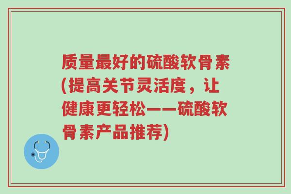 质量最好的硫酸软骨素(提高关节灵活度,让健康更轻松——硫酸软骨素产品推荐)-第1张图片-超越 质量最好的硫酸软骨素(提高关节灵活度,让健康更轻松——硫酸软骨素产品推荐)-第1张图片-超越