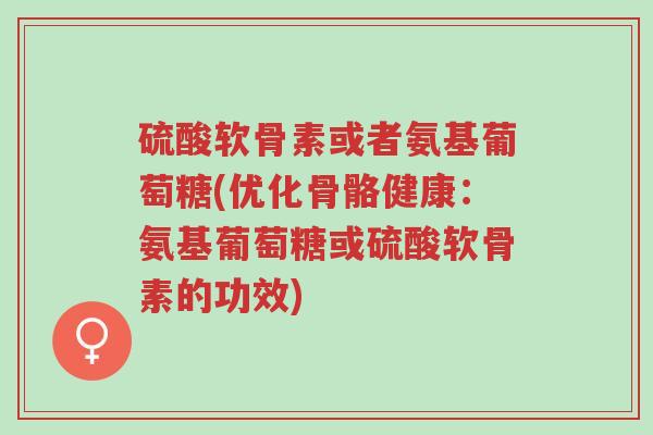 硫酸软骨素或者氨基葡萄糖(优化骨骼健康:氨基葡萄糖或硫酸软骨素的功效)-第1张图片-超越 硫酸软骨素或者氨基葡萄糖(优化骨骼健康:氨基葡萄糖或硫酸软骨素的功效)-第1张图片-超越