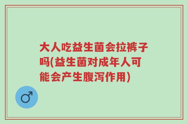 大人吃益生菌会拉裤子吗(益生菌对成年人可能会产生腹泻作用)-第1张图片-超越 大人吃益生菌会拉裤子吗(益生菌对成年人可能会产生腹泻作用)-第1张图片-超越