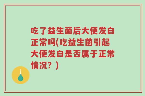 吃了益生菌后大便发白正常吗(吃益生菌引起大便发白是否属于正常情况?)-第1张图片-超越 吃了益生菌后大便发白正常吗(吃益生菌引起大便发白是否属于正常情况?)-第1张图片-超越