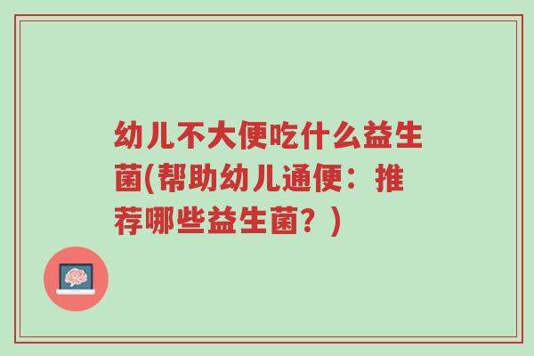 幼儿不大便吃什么益生菌(帮助幼儿通便:推荐哪些益生菌?)-第1张图片-超越 幼儿不大便吃什么益生菌(帮助幼儿通便:推荐哪些益生菌?)-第1张图片-超越