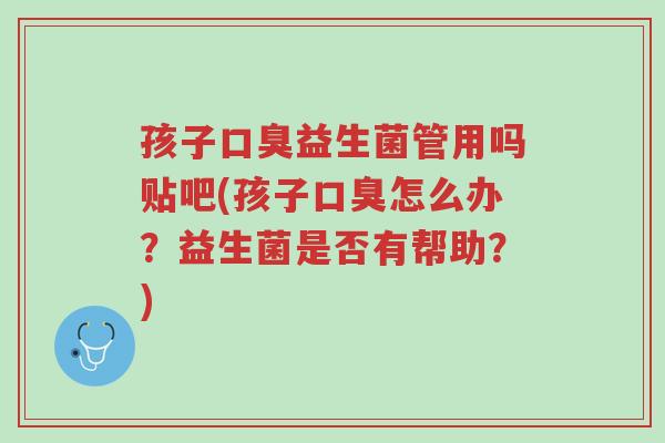 孩子口臭益生菌管用吗贴吧(孩子口臭怎么办？益生菌是否有帮助？)-第1张图片-超越