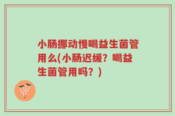 小肠挪动慢喝益生菌管用么(小肠迟缓?喝益生菌管用吗?)-第1张图片-超越 小肠挪动慢喝益生菌管用么(小肠迟缓?喝益生菌管用吗?)-第1张图片-超越