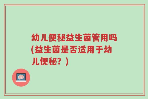 幼儿便秘益生菌管用吗(益生菌是否适用于幼儿便秘？)-第1张图片-超越
