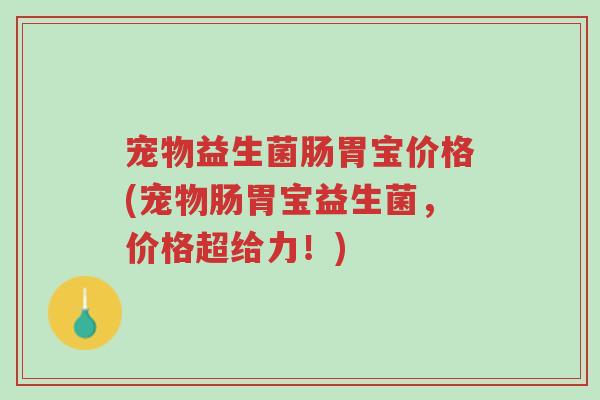 宠物益生菌肠胃宝价格(宠物肠胃宝益生菌,价格超给力!)-第1张图片-超越 宠物益生菌肠胃宝价格(宠物肠胃宝益生菌,价格超给力!)-第1张图片-超越