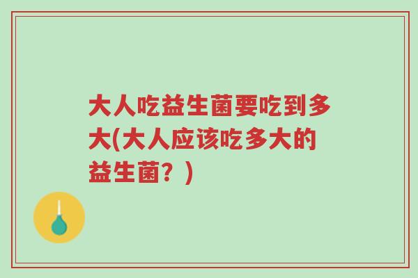 大人吃益生菌要吃到多大(大人应该吃多大的益生菌?)-第1张图片-超越 大人吃益生菌要吃到多大(大人应该吃多大的益生菌?)-第1张图片-超越