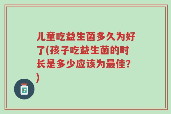儿童吃益生菌多久为好了(孩子吃益生菌的时长是多少应该为最佳?)-第1张图片-超越 儿童吃益生菌多久为好了(孩子吃益生菌的时长是多少应该为最佳?)-第1张图片-超越
