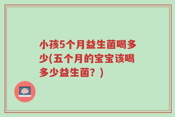 小孩5个月益生菌喝多少(五个月的宝宝该喝多少益生菌?)-第1张图片-超越 小孩5个月益生菌喝多少(五个月的宝宝该喝多少益生菌?)-第1张图片-超越