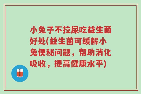 小兔子不拉屎吃益生菌好处(益生菌可缓解小兔便秘问题,帮助消化吸收,提高健康水平)-第1张图片-超越 小兔子不拉屎吃益生菌好处(益生菌可缓解小兔便秘问题,帮助消化吸收,提高健康水平)-第1张图片-超越