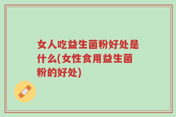 女人吃益生菌粉好处是什么(女性食用益生菌粉的好处)-第1张图片-超越 女人吃益生菌粉好处是什么(女性食用益生菌粉的好处)-第1张图片-超越