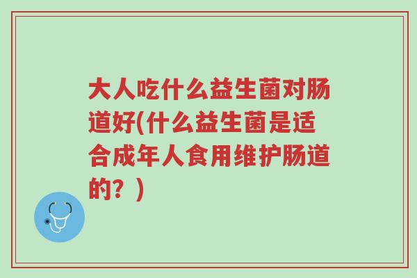 大人吃什么益生菌对肠道好(什么益生菌是适合成年人食用维护肠道的?)-第1张图片-超越 大人吃什么益生菌对肠道好(什么益生菌是适合成年人食用维护肠道的?)-第1张图片-超越