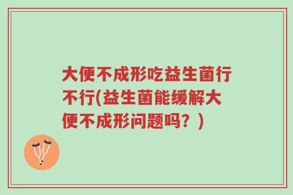 大便不成形吃益生菌行不行(益生菌能缓解大便不成形问题吗?)-第1张图片-超越 大便不成形吃益生菌行不行(益生菌能缓解大便不成形问题吗?)-第1张图片-超越
