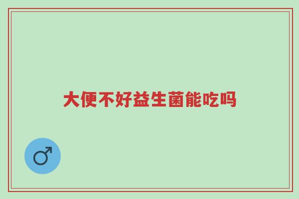 大便不好益生菌能吃吗-第1张图片-超越 大便不好益生菌能吃吗-第1张图片-超越