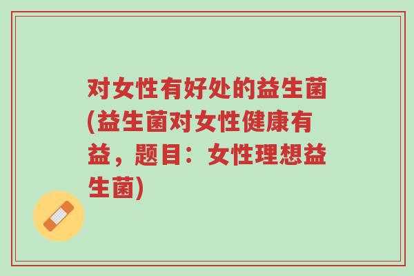 对女性有好处的益生菌(益生菌对女性健康有益,题目:女性理想益生菌)-第1张图片-超越 对女性有好处的益生菌(益生菌对女性健康有益,题目:女性理想益生菌)-第1张图片-超越