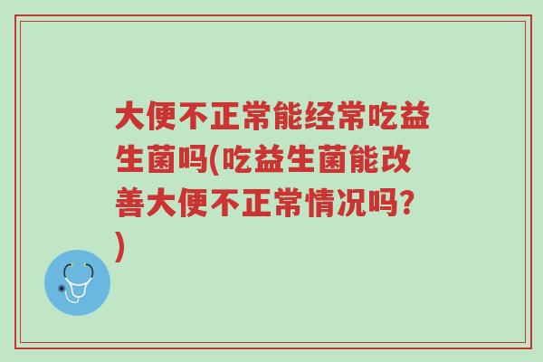 大便不正常能经常吃益生菌吗(吃益生菌能改善大便不正常情况吗?)-第1张图片-超越 大便不正常能经常吃益生菌吗(吃益生菌能改善大便不正常情况吗?)-第1张图片-超越