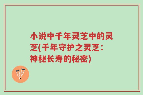 小说中千年灵芝中的灵芝(千年守护之灵芝:神秘长寿的秘密)-第1张图片-超越 小说中千年灵芝中的灵芝(千年守护之灵芝:神秘长寿的秘密)-第1张图片-超越
