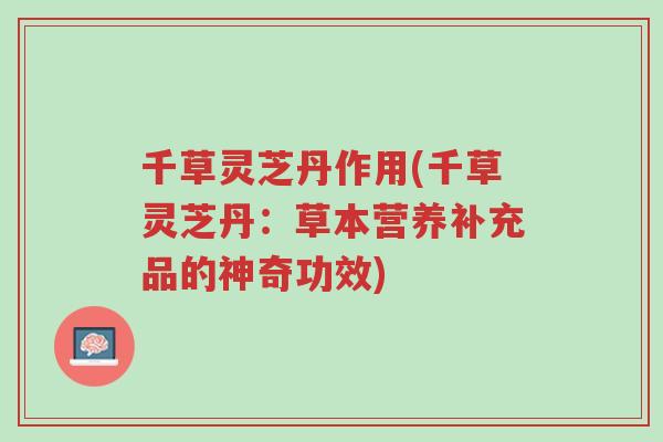 千草灵芝丹作用(千草灵芝丹:草本营养补充品的神奇功效)-第1张图片-超越 千草灵芝丹作用(千草灵芝丹:草本营养补充品的神奇功效)-第1张图片-超越