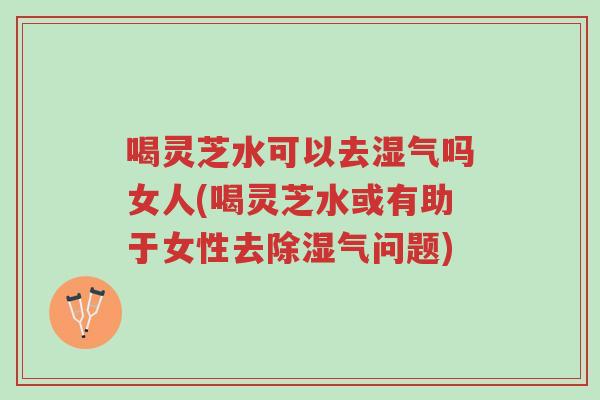 喝灵芝水可以去湿气吗女人(喝灵芝水或有助于女性去除湿气问题)-第1张图片-超越 喝灵芝水可以去湿气吗女人(喝灵芝水或有助于女性去除湿气问题)-第1张图片-超越