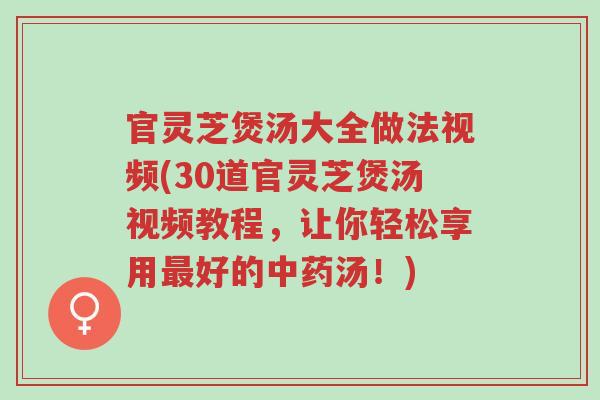 官灵芝煲汤大全做法视频(30道官灵芝煲汤视频教程,让你轻松享用最好的中药汤!)-第1张图片-超越 官灵芝煲汤大全做法视频(30道官灵芝煲汤视频教程,让你轻松享用最好的中药汤!)-第1张图片-超越