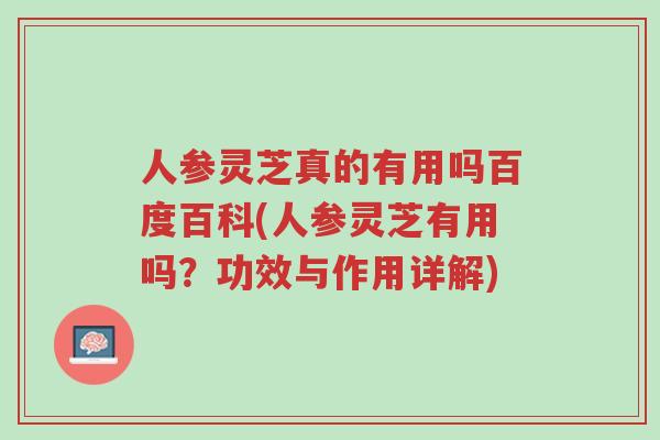 人参灵芝真的有用吗百度百科(人参灵芝有用吗?功效与作用详解)-第1张图片-超越 人参灵芝真的有用吗百度百科(人参灵芝有用吗?功效与作用详解)-第1张图片-超越