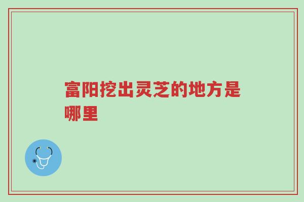 富阳挖出灵芝的地方是哪里-第1张图片-超越 富阳挖出灵芝的地方是哪里-第1张图片-超越