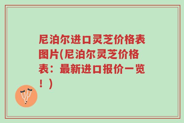 尼泊尔进口灵芝价格表图片(尼泊尔灵芝价格表:最新进口报价一览!)-第1张图片-超越 尼泊尔进口灵芝价格表图片(尼泊尔灵芝价格表:最新进口报价一览!)-第1张图片-超越