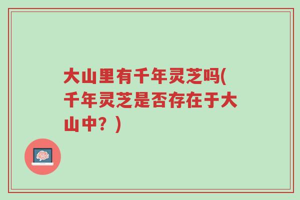 大山里有千年灵芝吗(千年灵芝是否存在于大山中?)-第1张图片-超越 大山里有千年灵芝吗(千年灵芝是否存在于大山中?)-第1张图片-超越