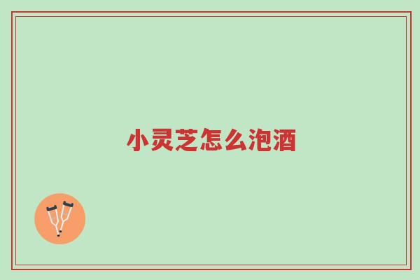 小灵芝怎么泡酒-第1张图片-超越