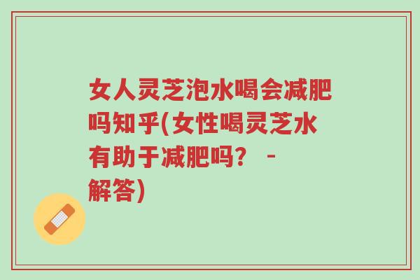 女人灵芝泡水喝会减肥吗知乎(女性喝灵芝水有助于减肥吗? - 解答)-第1张图片-超越 女人灵芝泡水喝会减肥吗知乎(女性喝灵芝水有助于减肥吗? - 解答)-第1张图片-超越