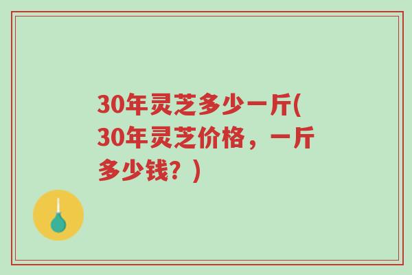 30年灵芝多少一斤(30年灵芝价格,一斤多少钱?)-第1张图片-超越 30年灵芝多少一斤(30年灵芝价格,一斤多少钱?)-第1张图片-超越