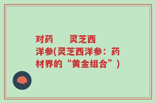 对药 灵芝西洋参(灵芝西洋参:药材界的“黄金组合”)-第1张图片-超越 对药 灵芝西洋参(灵芝西洋参:药材界的“黄金组合”)-第1张图片-超越