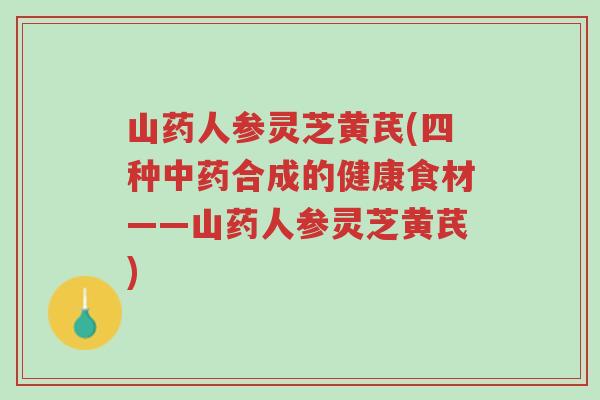 山药人参灵芝黄芪(四种中药合成的健康食材——山药人参灵芝黄芪)-第1张图片-超越 山药人参灵芝黄芪(四种中药合成的健康食材——山药人参灵芝黄芪)-第1张图片-超越