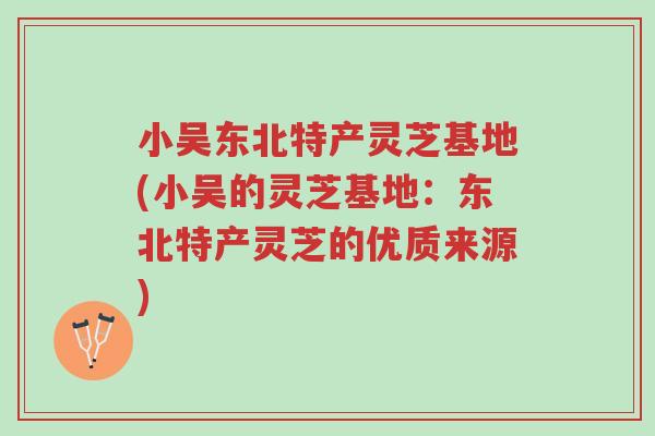 小吴东北特产灵芝基地(小吴的灵芝基地:东北特产灵芝的优质来源)-第1张图片-超越 小吴东北特产灵芝基地(小吴的灵芝基地:东北特产灵芝的优质来源)-第1张图片-超越