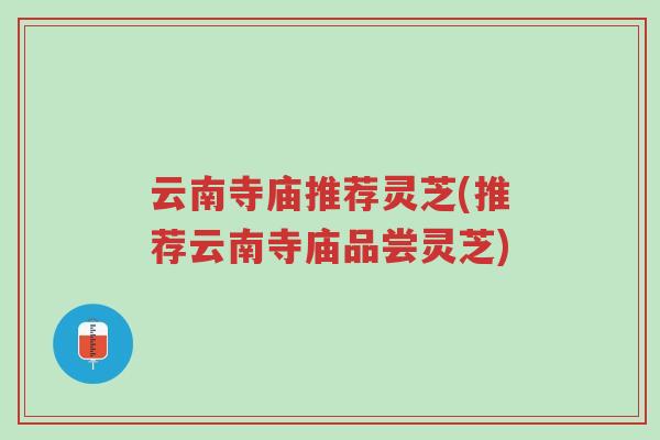 云南寺庙推荐灵芝(推荐云南寺庙品尝灵芝)-第1张图片-超越 云南寺庙推荐灵芝(推荐云南寺庙品尝灵芝)-第1张图片-超越