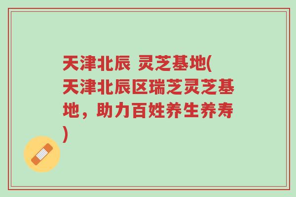 天津北辰 灵芝基地(天津北辰区瑞芝灵芝基地,助力百姓养生养寿)-第1张图片-超越 天津北辰 灵芝基地(天津北辰区瑞芝灵芝基地,助力百姓养生养寿)-第1张图片-超越