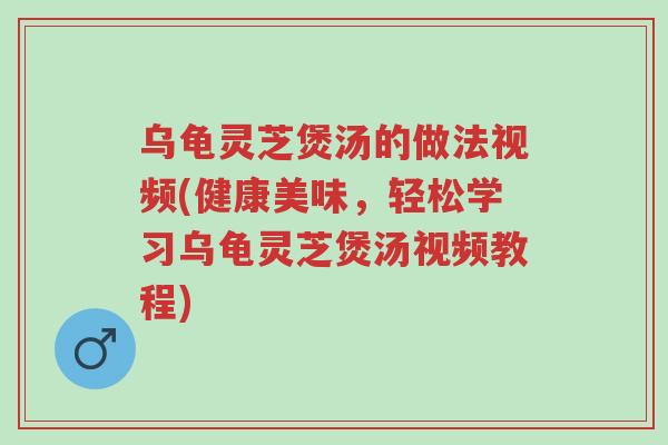 乌龟灵芝煲汤的做法视频(健康美味,轻松学习乌龟灵芝煲汤视频教程)-第1张图片-超越 乌龟灵芝煲汤的做法视频(健康美味,轻松学习乌龟灵芝煲汤视频教程)-第1张图片-超越