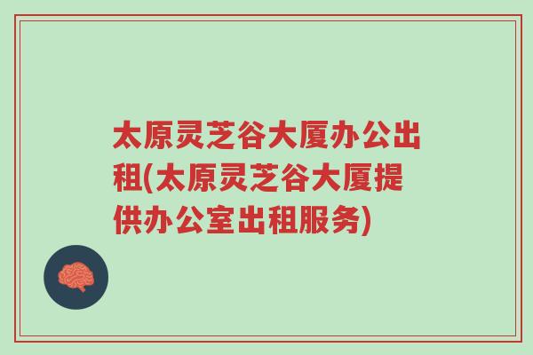 太原灵芝谷大厦办公出租(太原灵芝谷大厦提供办公室出租服务)-第1张图片-超越