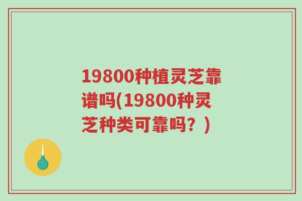 19800种植灵芝靠谱吗(19800种灵芝种类可靠吗？)-第1张图片-超越