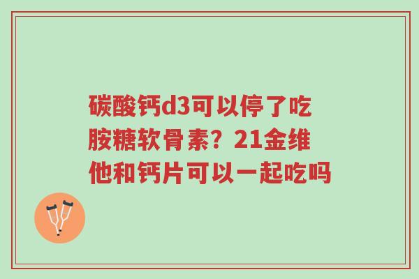 碳酸钙d3可以停了吃胺糖软骨素?21金维他和钙片可以一起吃吗-第1张图片-超越 碳酸钙d3可以停了吃胺糖软骨素?21金维他和钙片可以一起吃吗-第1张图片-超越