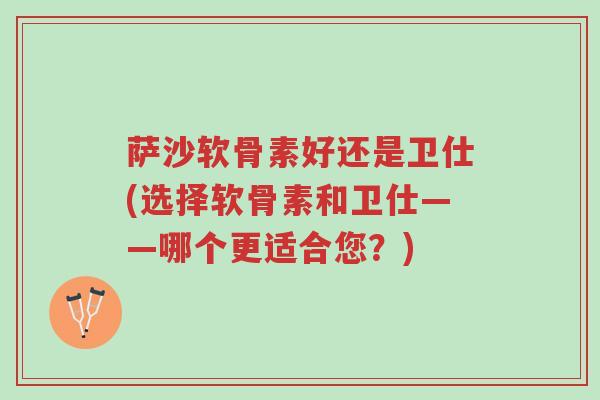 萨沙软骨素好还是卫仕(选择软骨素和卫仕——哪个更适合您?)-第1张图片-超越 萨沙软骨素好还是卫仕(选择软骨素和卫仕——哪个更适合您?)-第1张图片-超越