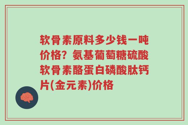 软骨素原料多少钱一吨价格?氨基葡萄糖硫酸软骨素酪蛋白磷酸肽钙片(金元素)价格-第1张图片-超越 软骨素原料多少钱一吨价格?氨基葡萄糖硫酸软骨素酪蛋白磷酸肽钙片(金元素)价格-第1张图片-超越