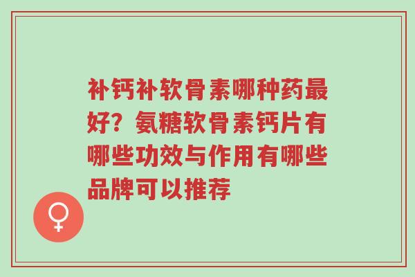 补钙补软骨素哪种药最好?氨糖软骨素钙片有哪些功效与作用有哪些品牌可以推荐-第1张图片-超越 补钙补软骨素哪种药最好?氨糖软骨素钙片有哪些功效与作用有哪些品牌可以推荐-第1张图片-超越