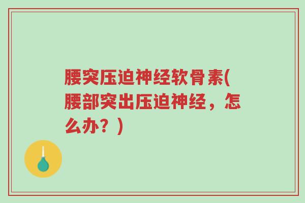 腰突压迫神经软骨素(腰部突出压迫神经,怎么办?)-第1张图片-超越 腰突压迫神经软骨素(腰部突出压迫神经,怎么办?)-第1张图片-超越