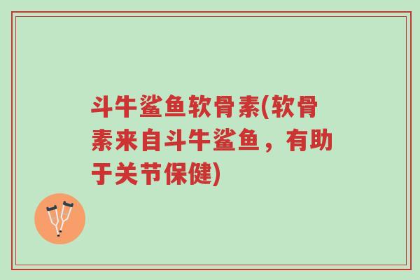 斗牛鲨鱼软骨素(软骨素来自斗牛鲨鱼，有助于关节保健)-第1张图片-超越