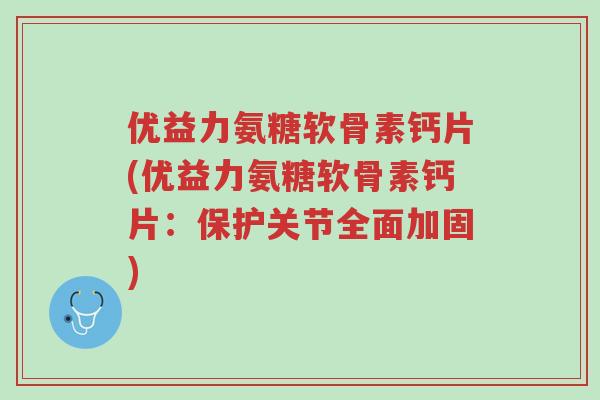 优益力氨糖软骨素钙片(优益力氨糖软骨素钙片:保护关节全面加固)-第1张图片-超越 优益力氨糖软骨素钙片(优益力氨糖软骨素钙片:保护关节全面加固)-第1张图片-超越